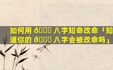 如何用 🕊 八字知命改命「知道你的 🐕 八字会被改命吗」